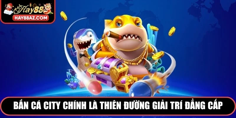Bắn cá city chính là thiên đường giải trí đẳng cấp