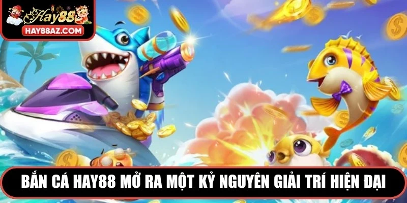 Bắn Cá HAY88 mở ra một kỷ nguyên giải trí hiện đại, kiểu mẫu