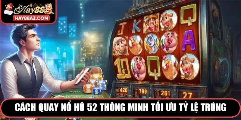 Cách quay nổ hũ 52 thông minh tối ưu tỷ lệ trúng