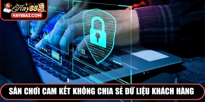 Sân chơi cam kết không chia sẻ dữ liệu khách hàng cho bất kỳ tổ chức nào